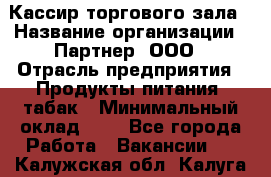 Кассир торгового зала › Название организации ­ Партнер, ООО › Отрасль предприятия ­ Продукты питания, табак › Минимальный оклад ­ 1 - Все города Работа » Вакансии   . Калужская обл.,Калуга г.